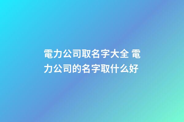 電力公司取名字大全 電力公司的名字取什么好-第1張-公司起名-玄機派